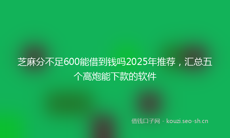 芝麻分不足600能借到钱吗2025年推荐，汇总五个高炮能下款的软件