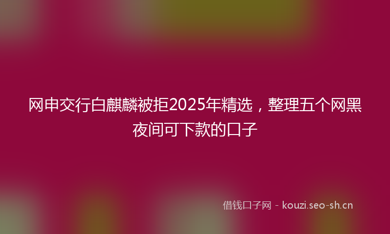 网申交行白麒麟被拒2025年精选，整理五个网黑夜间可下款的口子