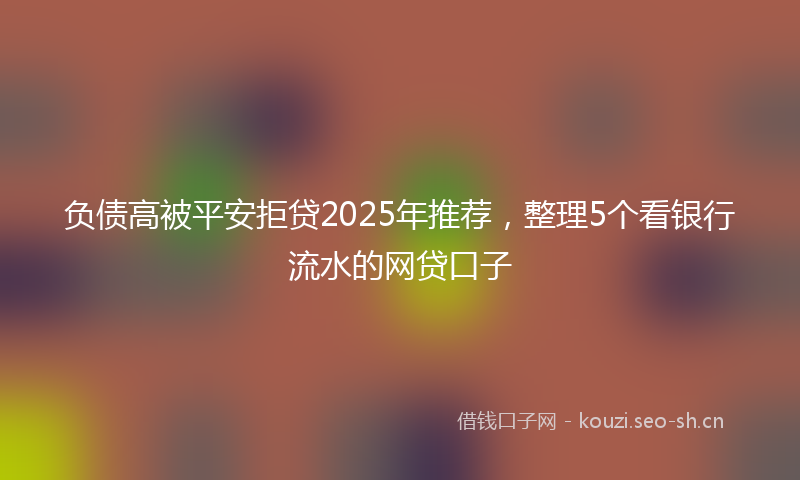 负债高被平安拒贷2025年推荐，整理5个看银行流水的网贷口子