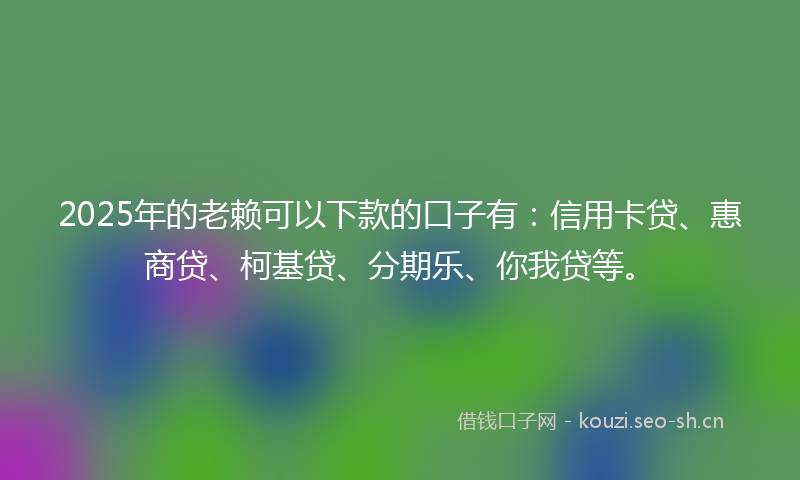 2025年的老赖可以下款的口子有：信用卡贷、惠商贷、柯基贷、分期乐、你我贷等。