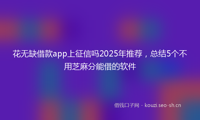 花无缺借款app上征信吗2025年推荐，总结5个不用芝麻分能借的软件