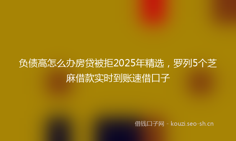 负债高怎么办房贷被拒2025年精选，罗列5个芝麻借款实时到账速借口子