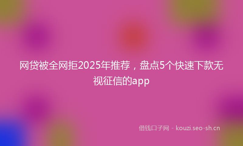 网贷被全网拒2025年推荐,盘点5个快速下款无视征信的app