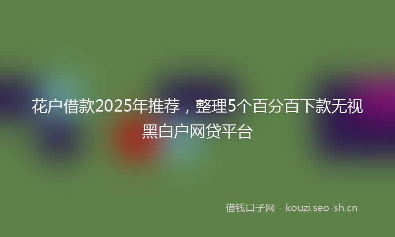 花户借款2025年推荐，整理5个百分百下款无视黑白户网贷平台