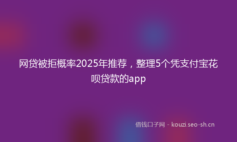 网贷被拒概率2025年推荐，整理5个凭支付宝花呗贷款的app