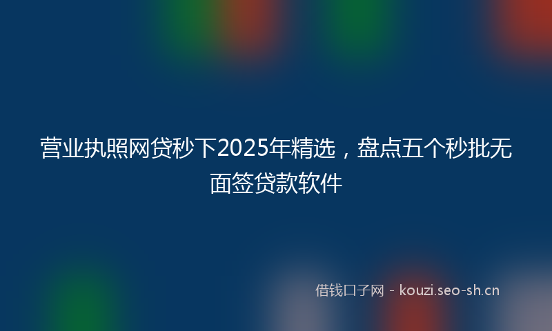 营业执照网贷秒下2025年精选，盘点五个秒批无面签贷款软件