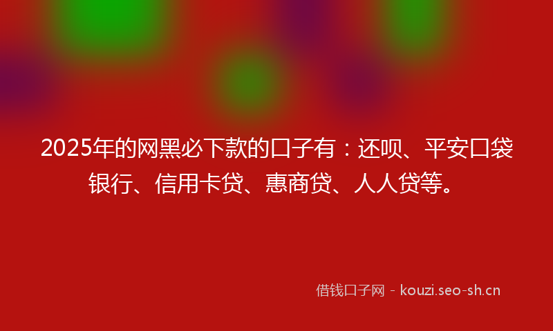 2025年的网黑必下款的口子有：还呗、平安口袋银行、信用卡贷、惠商贷、人人贷等。