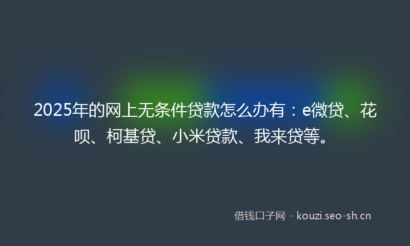 2025年的网上无条件贷款怎么办有：e微贷、花呗、柯基贷、小米贷款、我来贷等。