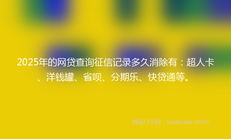 2025年的网贷查询征信记录多久消除有：超人卡、洋钱罐、省呗、分期乐、快贷通等。