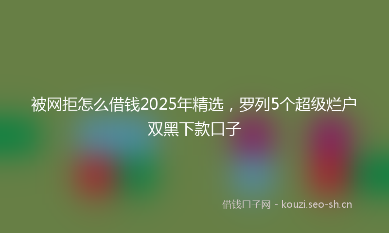被网拒怎么借钱2025年精选，罗列5个超级烂户双黑下款口子