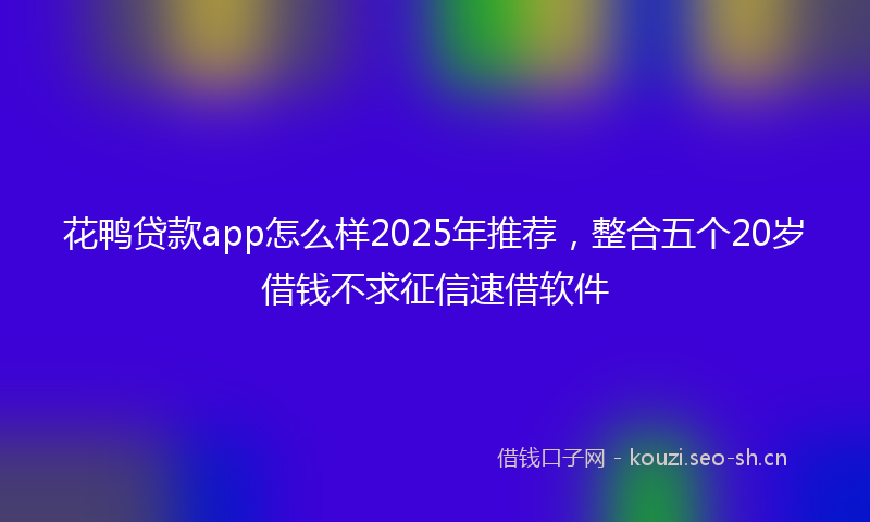 花鸭贷款app怎么样2025年推荐，整合五个20岁借钱不求征信速借软件