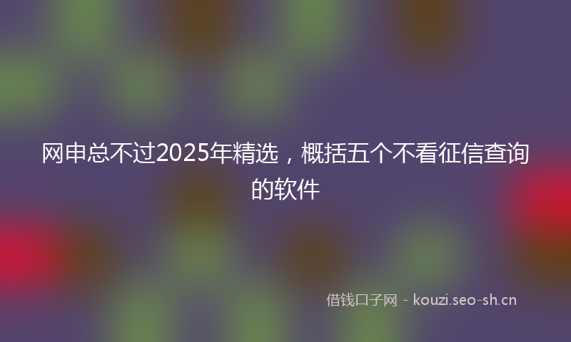 网申总不过2025年精选，概括五个不看征信查询的软件