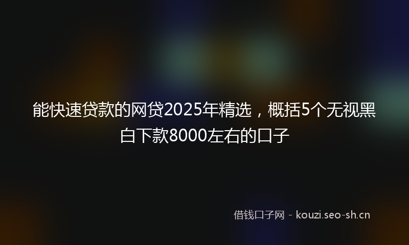 能快速贷款的网贷2025年精选，概括5个无视黑白下款8000左右的口子