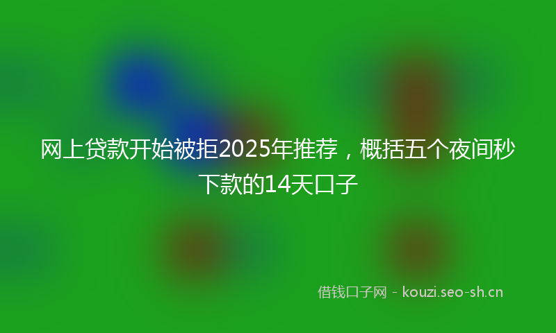 网上贷款开始被拒2025年推荐，概括五个夜间秒下款的14天口子