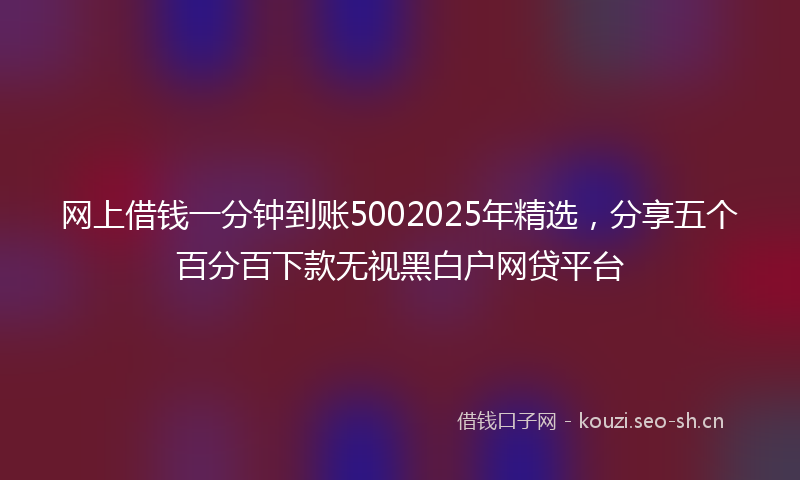 网上借钱一分钟到账5002025年精选，分享五个百分百下款无视黑白户网贷平台