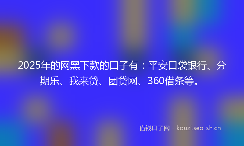 2025年的网黑下款的口子有：平安口袋银行、分期乐、我来贷、团贷网、360借条等。