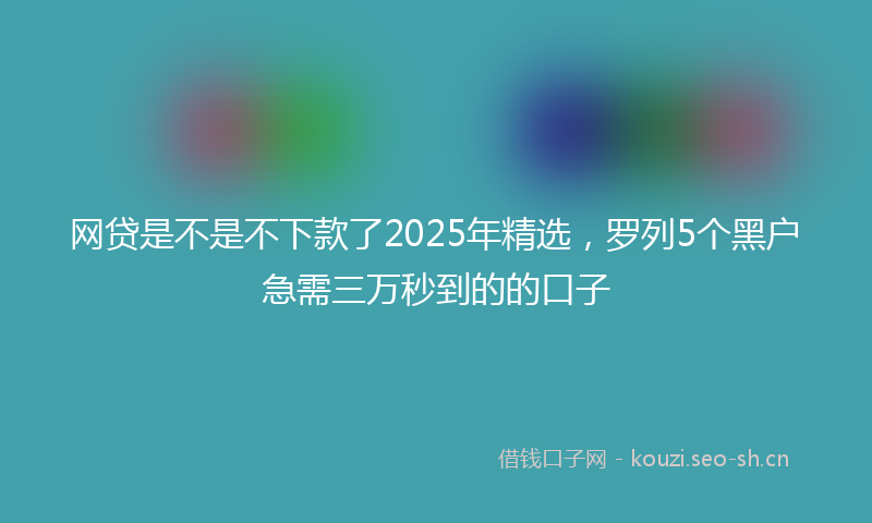 网贷是不是不下款了2025年精选，罗列5个黑户急需三万秒到的的口子