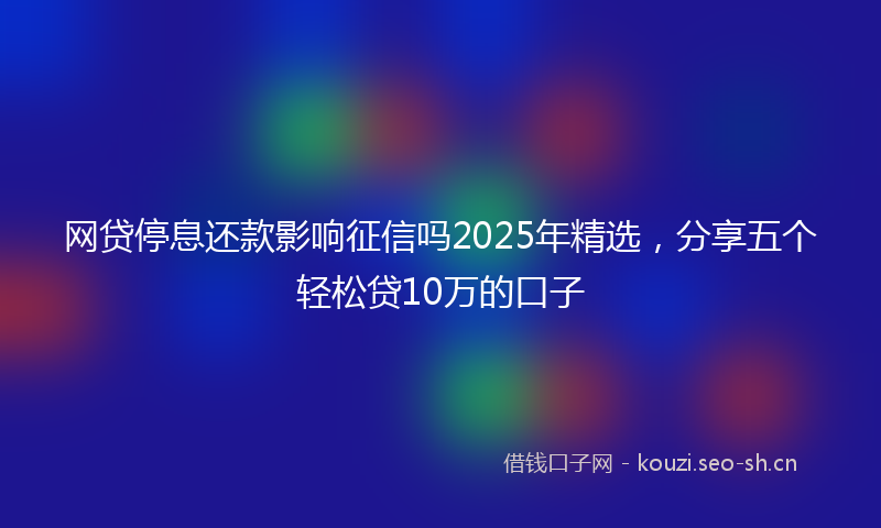 网贷停息还款影响征信吗2025年精选，分享五个轻松贷10万的口子