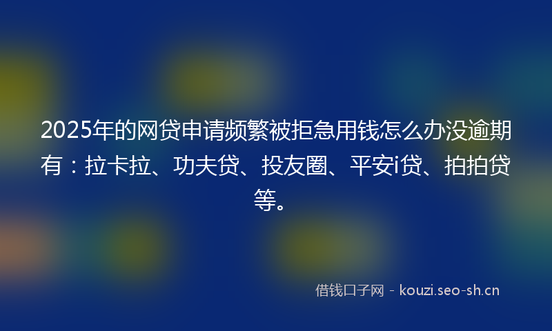2025年的网贷申请频繁被拒急用钱怎么办没逾期有：拉卡拉、功夫贷、投友圈、平安i贷、拍拍贷等。
