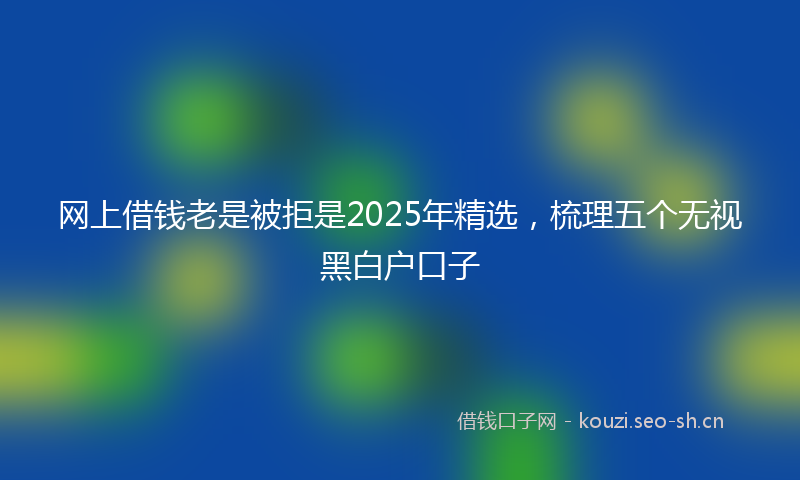 网上借钱老是被拒是2025年精选，梳理五个无视黑白户口子