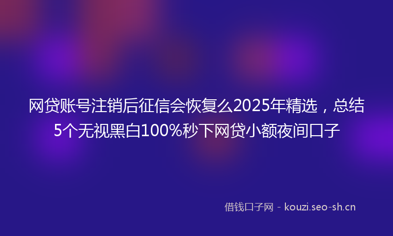 网贷账号注销后征信会恢复么2025年精选，总结5个无视黑白100%秒下网贷小额夜间口子