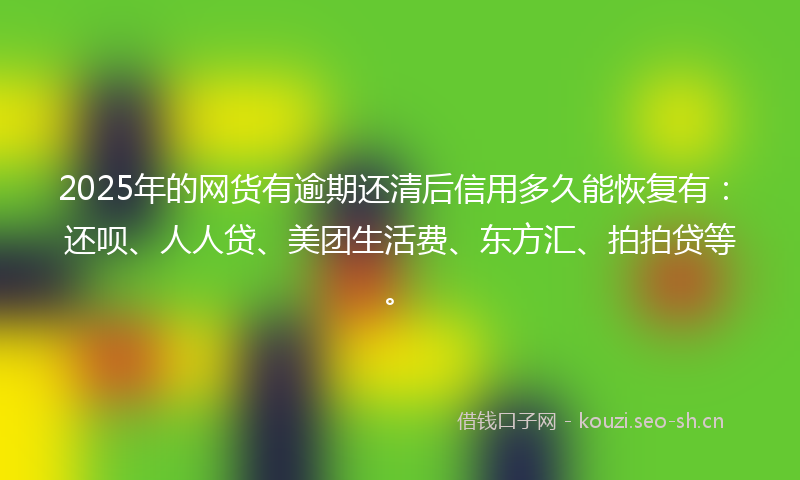 2025年的网货有逾期还清后信用多久能恢复有:还呗、人人贷、美团生活费、东方汇、拍拍贷等。