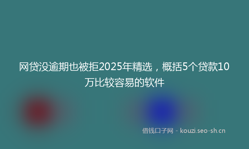 网贷没逾期也被拒2025年精选，概括5个贷款10万比较容易的软件
