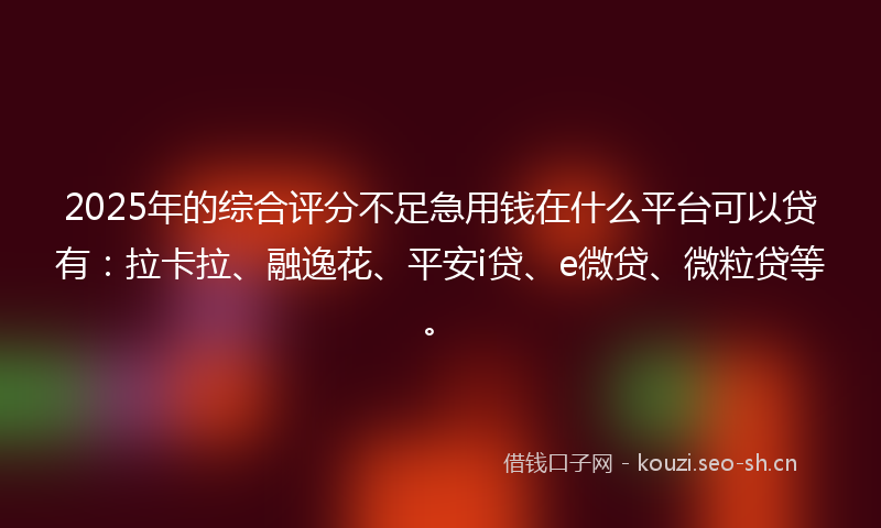 2025年的综合评分不足急用钱在什么平台可以贷有：拉卡拉、融逸花、平安i贷、e微贷、微粒贷等。