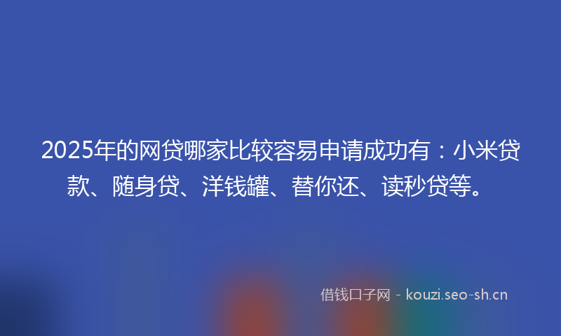 2025年的网贷哪家比较容易申请成功有：小米贷款、随身贷、洋钱罐、替你还、读秒贷等。