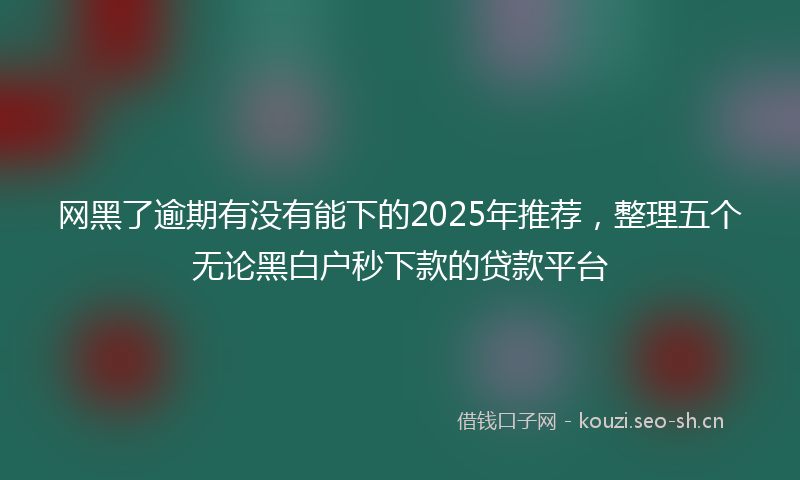 网黑了逾期有没有能下的2025年推荐，整理五个无论黑白户秒下款的贷款平台