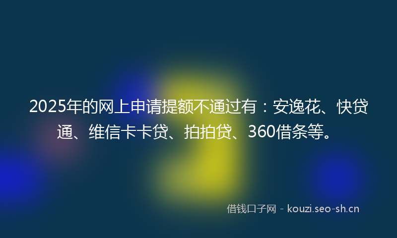 2025年的网上申请提额不通过有：安逸花、快贷通、维信卡卡贷、拍拍贷、360借条等。