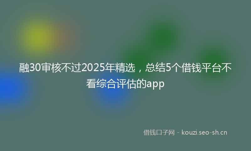融30审核不过2025年精选，总结5个借钱平台不看综合评估的app
