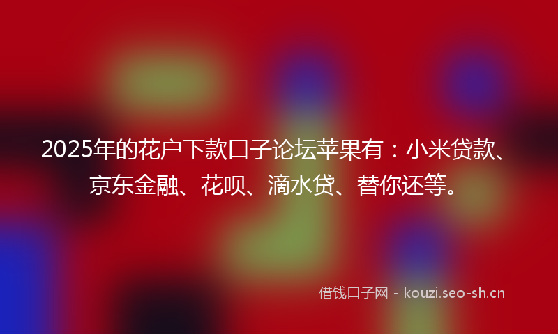 2025年的花户下款口子论坛苹果有：小米贷款、京东金融、花呗、滴水贷、替你还等。