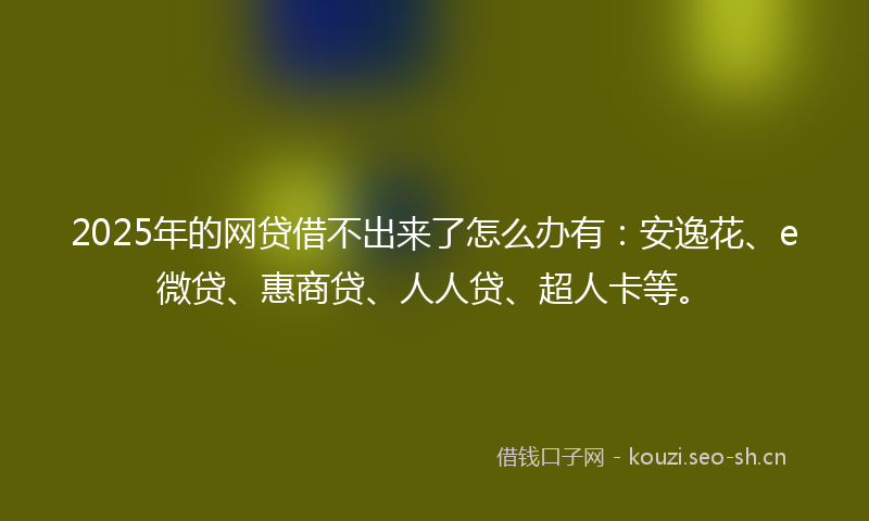 2025年的网贷借不出来了怎么办有:安逸花、e微贷、惠商贷、人人贷、超人卡等。