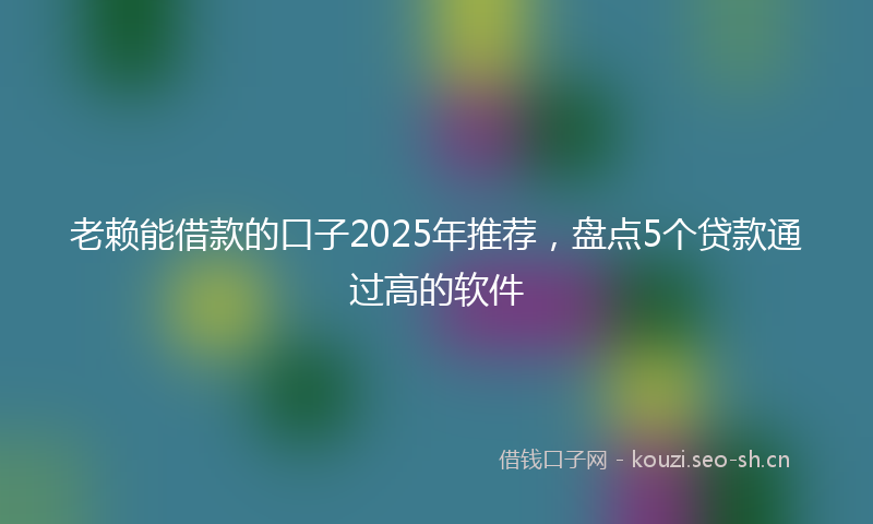 老赖能借款的口子2025年推荐，盘点5个贷款通过高的软件