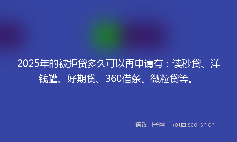 2025年的被拒贷多久可以再申请有：读秒贷、洋钱罐、好期贷、360借条、微粒贷等。