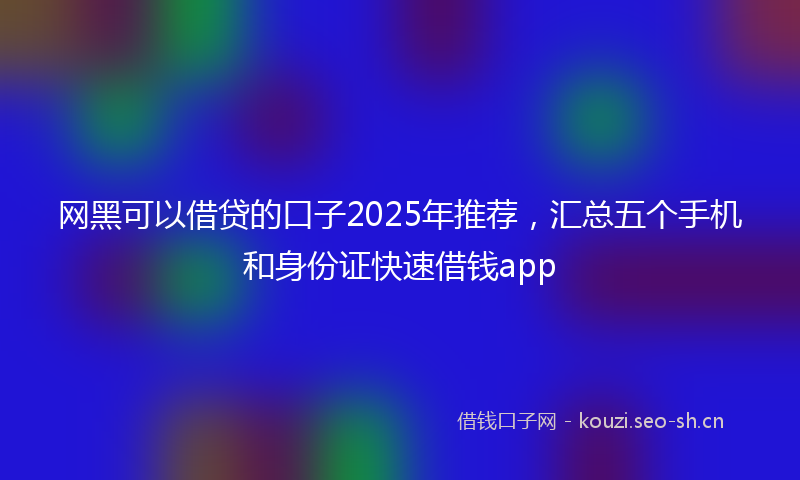 网黑可以借贷的口子2025年推荐，汇总五个手机和身份证快速借钱app