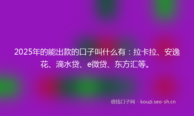 2025年的能出款的口子叫什么有：拉卡拉、安逸花、滴水贷、e微贷、东方汇等。