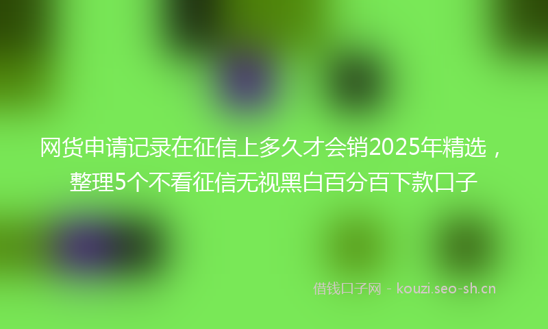 网货申请记录在征信上多久才会销2025年精选，整理5个不看征信无视黑白百分百下款口子