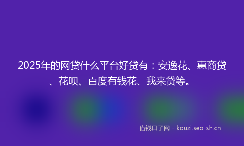 2025年的网贷什么平台好贷有：安逸花、惠商贷、花呗、百度有钱花、我来贷等。