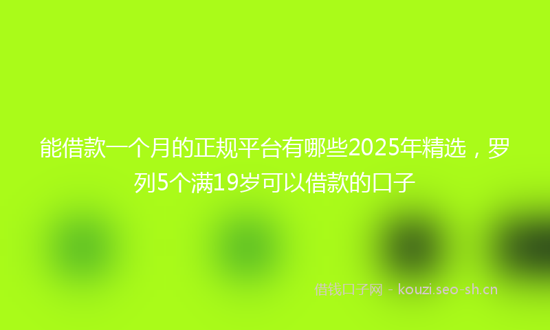 能借款一个月的正规平台有哪些2025年精选，罗列5个满19岁可以借款的口子