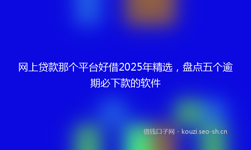 网上贷款那个平台好借2025年精选，盘点五个逾期必下款的软件