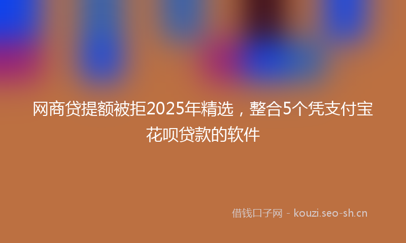 网商贷提额被拒2025年精选，整合5个凭支付宝花呗贷款的软件