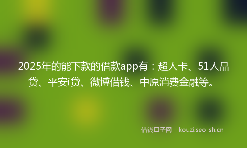 2025年的能下款的借款app有：超人卡、51人品贷、平安i贷、微博借钱、中原消费金融等。