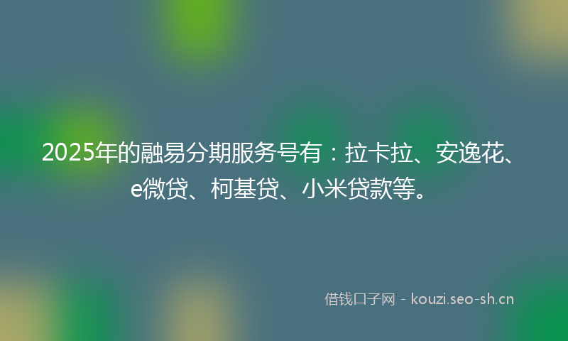 2025年的融易分期服务号有：拉卡拉、安逸花、e微贷、柯基贷、小米贷款等。