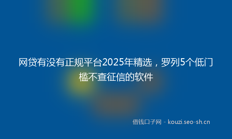 网贷有没有正规平台2025年精选，罗列5个低门槛不查征信的软件