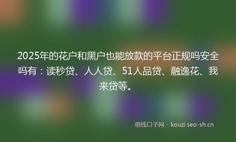 2025年的花户和黑户也能放款的平台正规吗安全吗有：读秒贷、人人贷、51人品贷、融逸花、我来贷等。