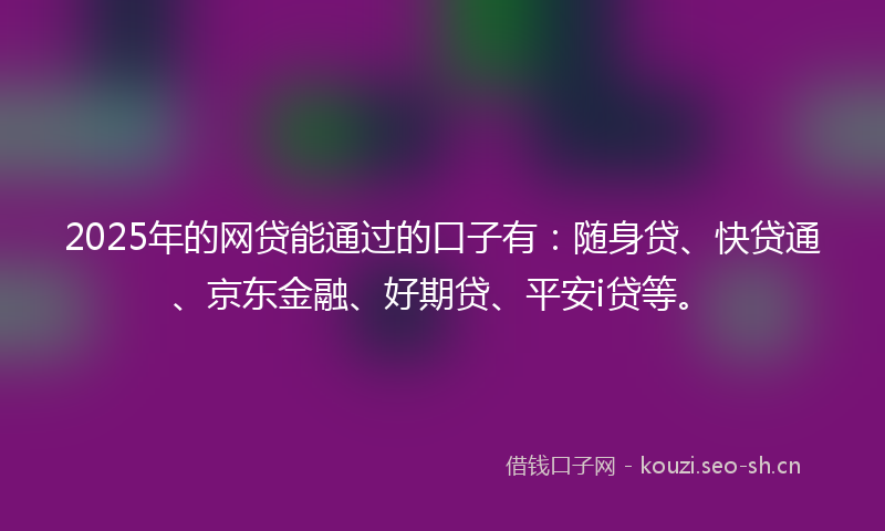 2025年的网贷能通过的口子有：随身贷、快贷通、京东金融、好期贷、平安i贷等。