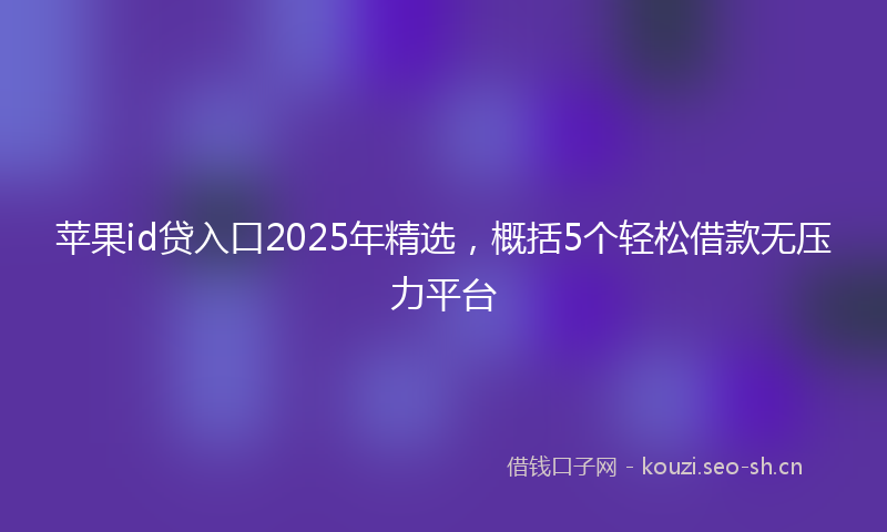 苹果id贷入口2025年精选，概括5个轻松借款无压力平台