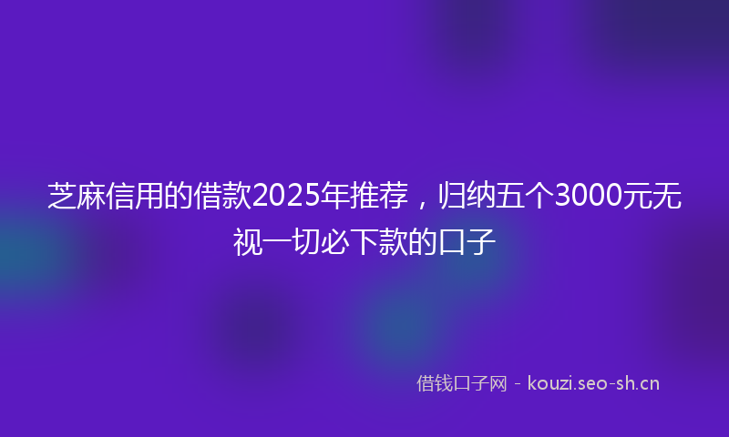 芝麻信用的借款2025年推荐，归纳五个3000元无视一切必下款的口子